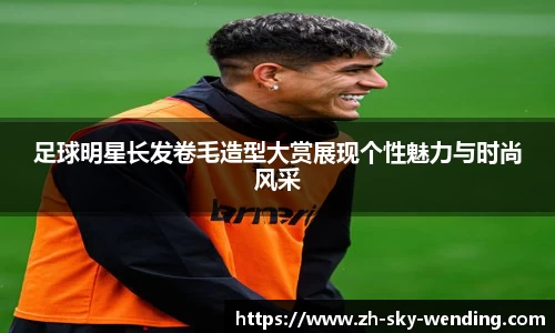 足球明星长发卷毛造型大赏展现个性魅力与时尚风采